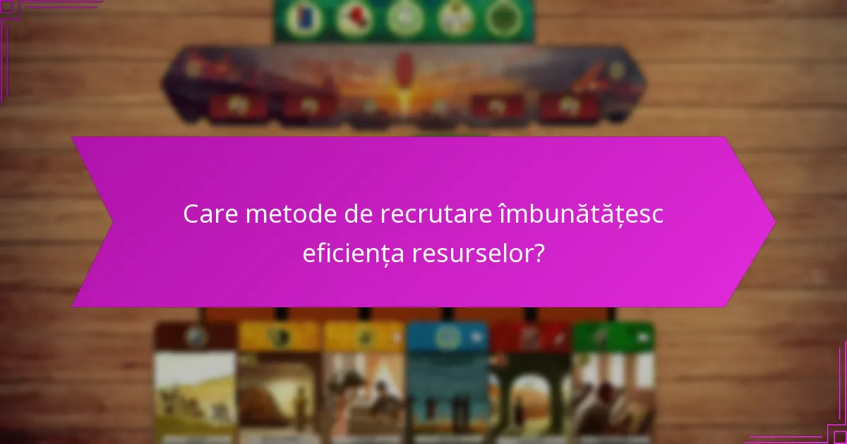 Care metode de recrutare îmbunătățesc eficiența resurselor?
