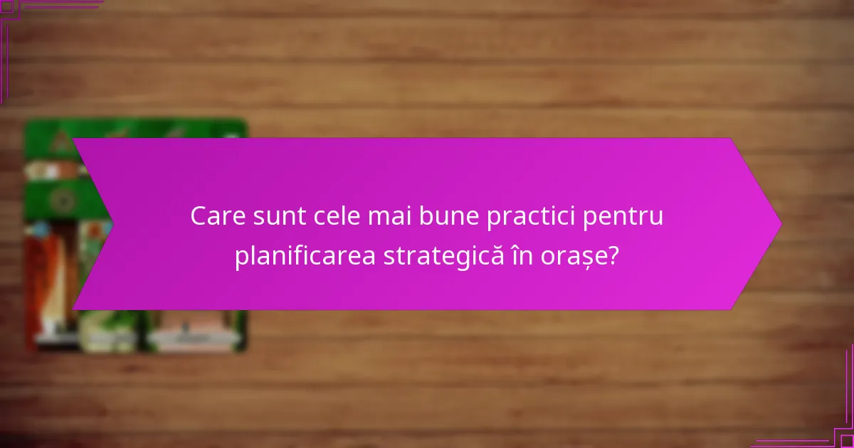 Care sunt cele mai bune practici pentru planificarea strategică în orașe?
