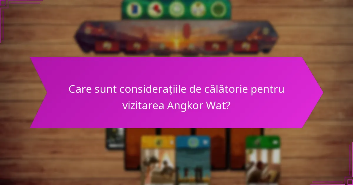 Care sunt considerațiile de călătorie pentru vizitarea Angkor Wat?