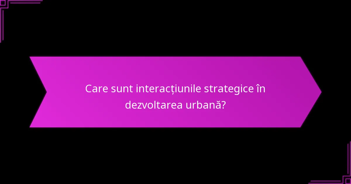 Care sunt interacțiunile strategice în dezvoltarea urbană?