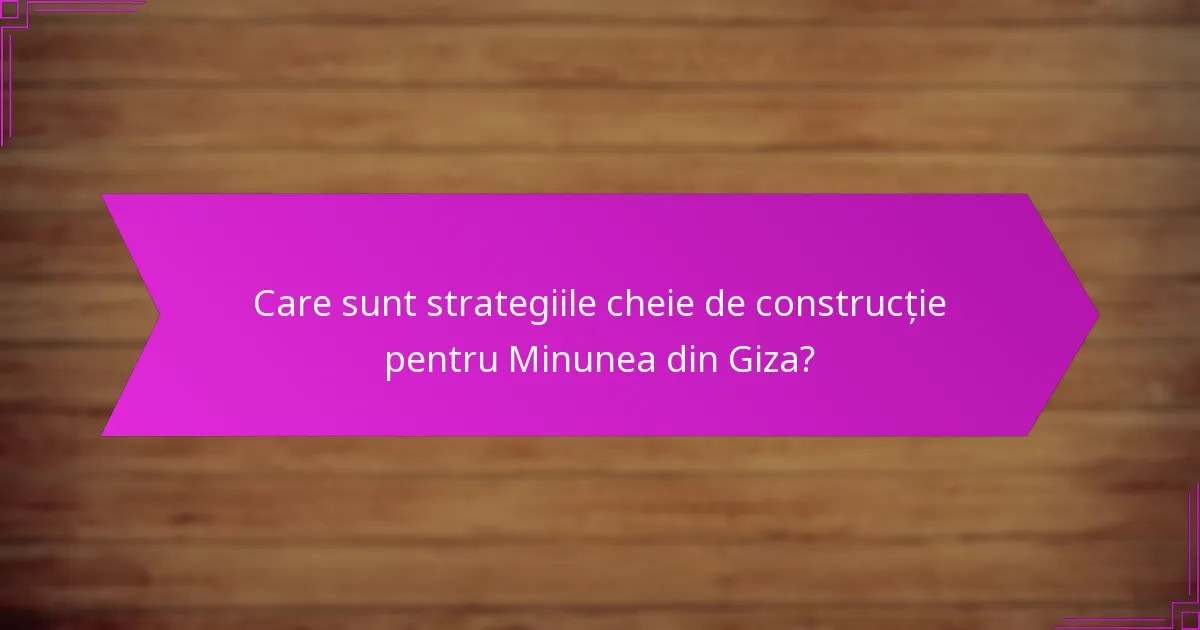 Ce factori influențează eficiența construcției Minunii din Giza?