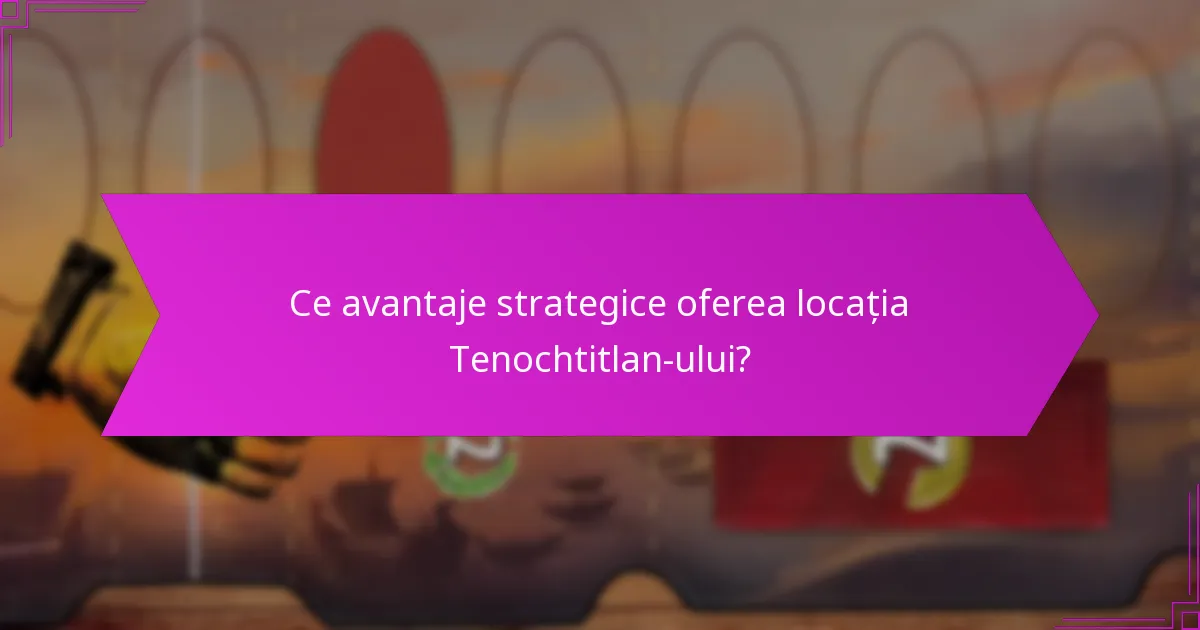 Ce avantaje strategice oferea locația Tenochtitlan-ului?