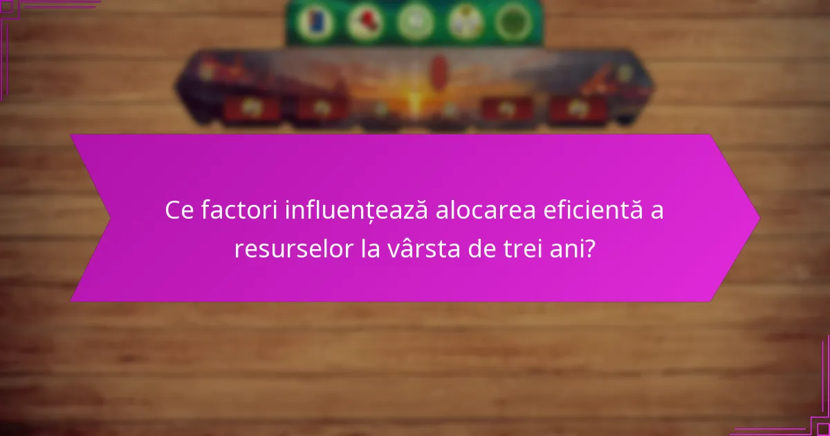 Ce factori influențează alocarea eficientă a resurselor la vârsta de trei ani?