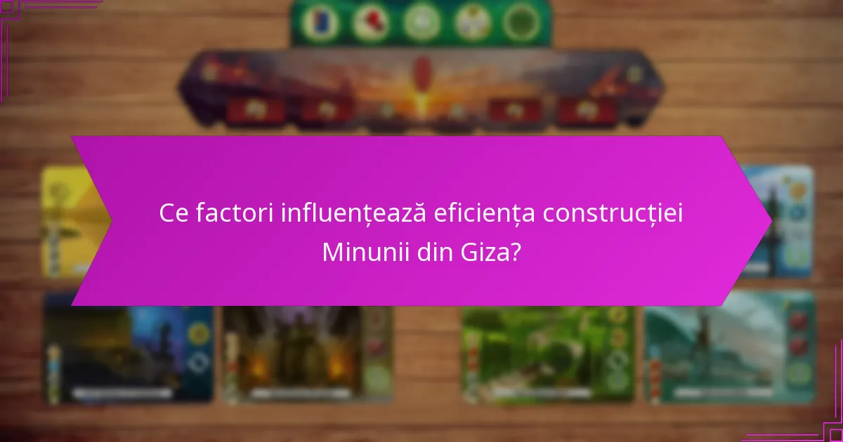 Ce factori influențează eficiența construcției Minunii din Giza?