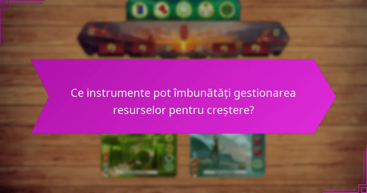 Ce instrumente pot îmbunătăți gestionarea resurselor pentru creștere?