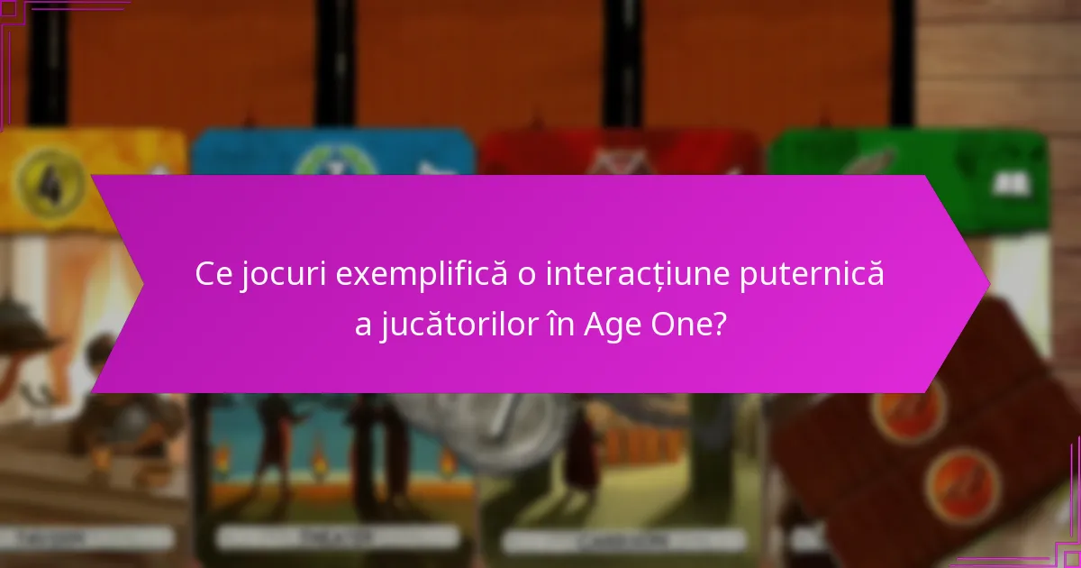 Ce jocuri exemplifică o interacțiune puternică a jucătorilor în Age One?