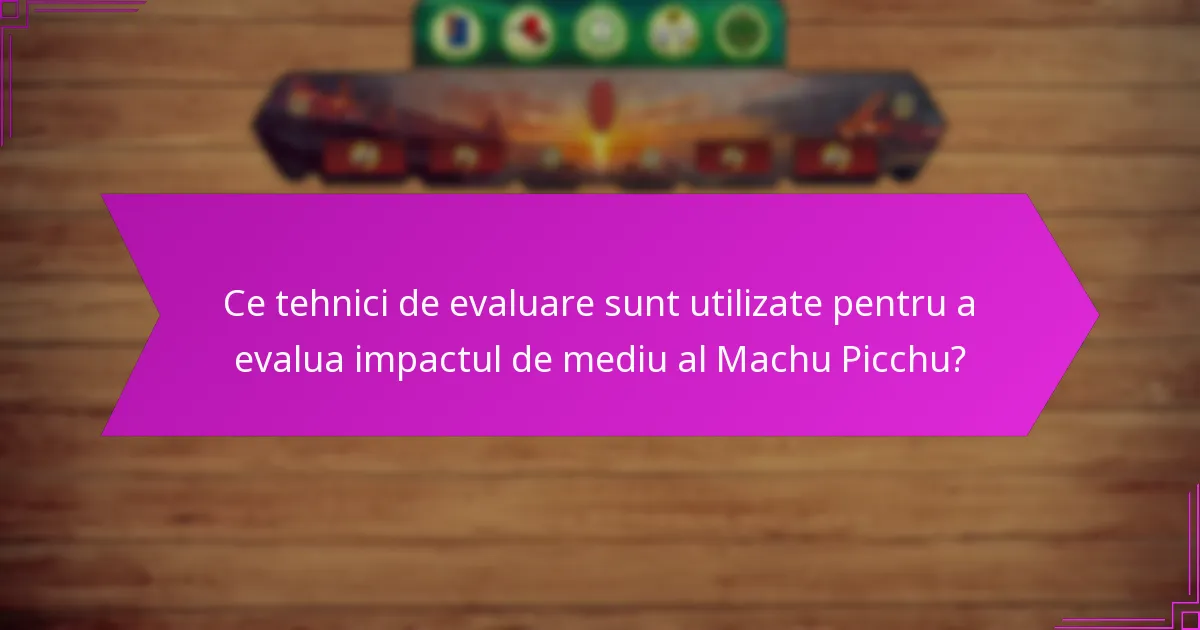 Ce tehnici de evaluare sunt utilizate pentru a evalua impactul de mediu al Machu Picchu?