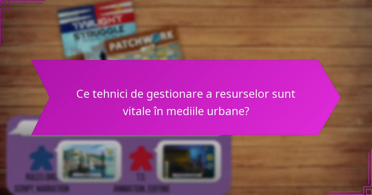 Ce tehnici de gestionare a resurselor sunt vitale în mediile urbane?