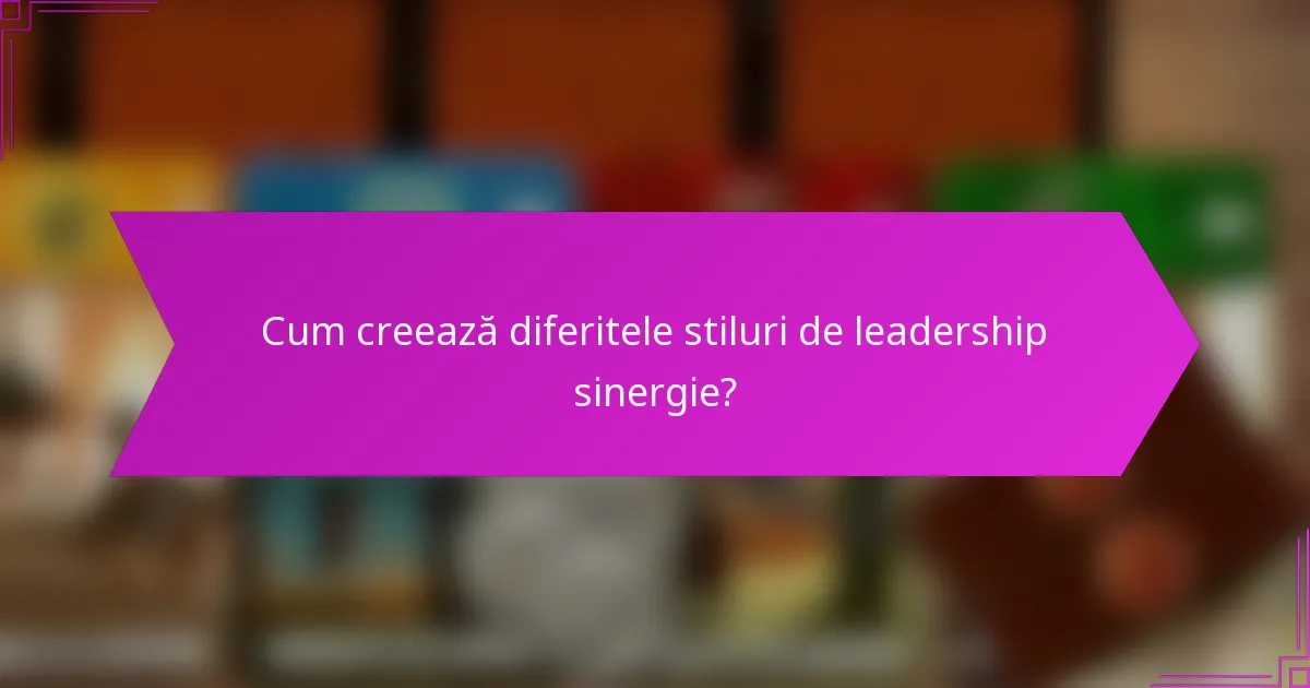 Cum creează diferitele stiluri de leadership sinergie?