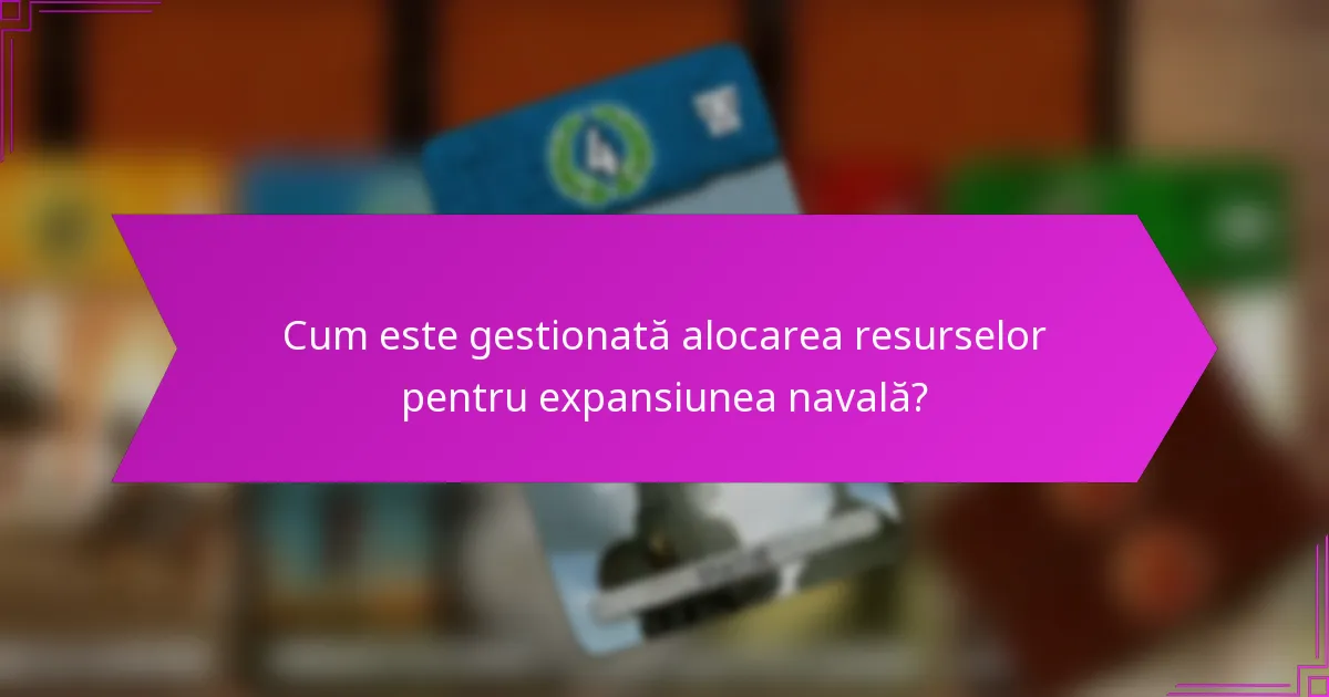 Cum este gestionată alocarea resurselor pentru expansiunea navală?