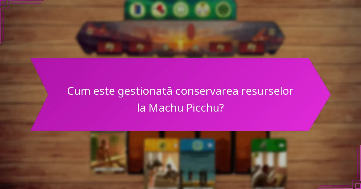 Cum este gestionată conservarea resurselor la Machu Picchu?