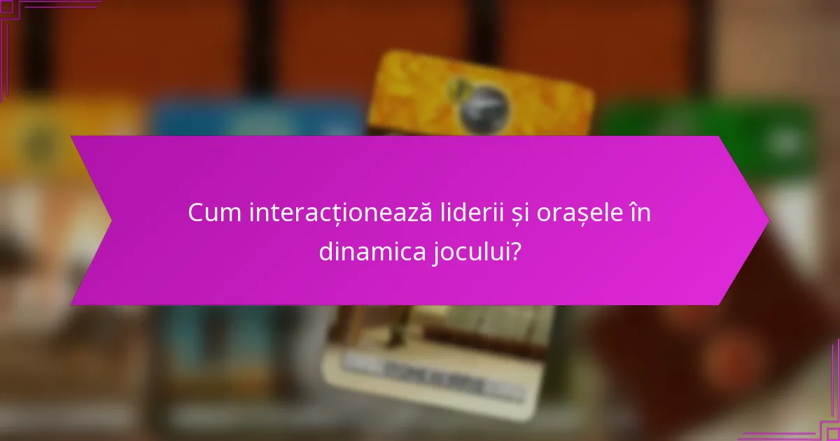 Cum interacționează liderii și orașele în dinamica jocului?