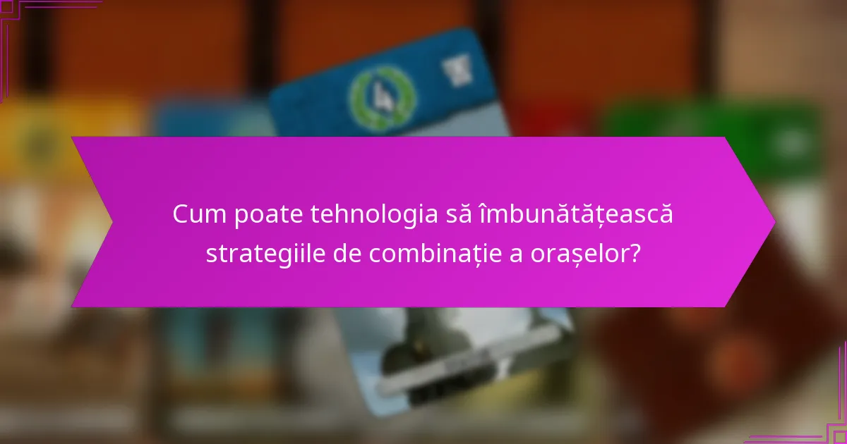 Cum poate tehnologia să îmbunătățească strategiile de combinație a orașelor?