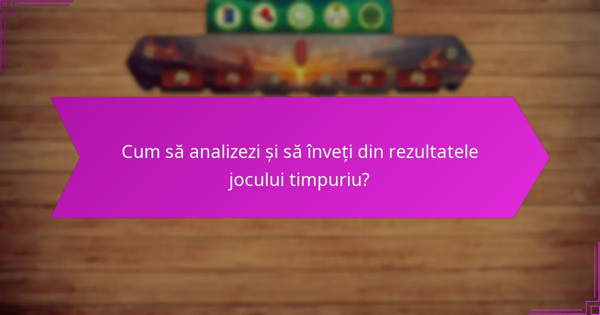 Cum să analizezi și să înveți din rezultatele jocului timpuriu?