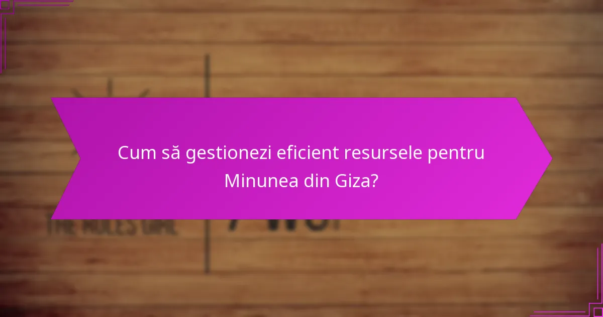 Cum să gestionezi eficient resursele pentru Minunea din Giza?